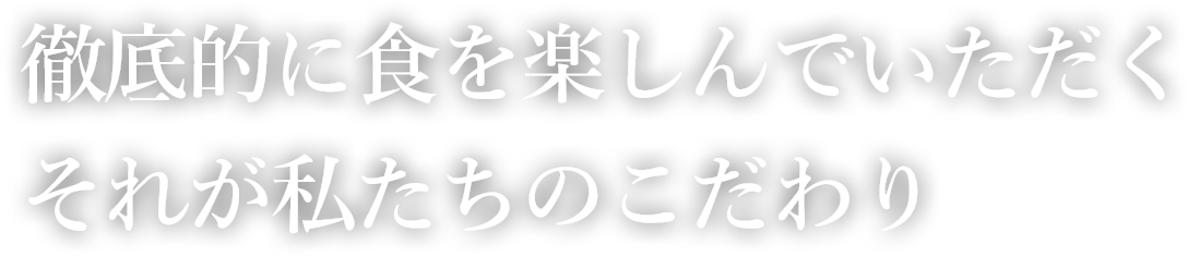 徹底的に食を楽しんでいただくそれが私たちのこだわり